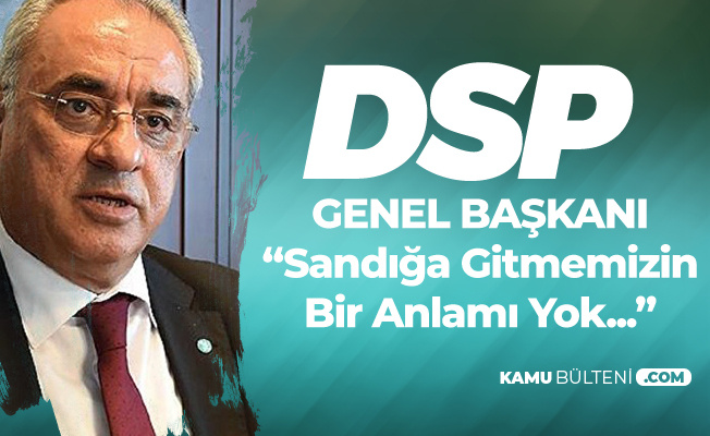 DSP Genel Başkanı Aksakal: Sandığa Gitmemizin de Bir Anlamı Yok