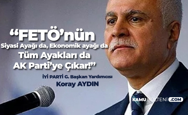 İYİ Parti Genel Başkan Yardımcısı Koray Aydın'dan "FETÖ'nün Siyasi Ayağı" Açıklaması: Hepsi AK Partiye Çıkar