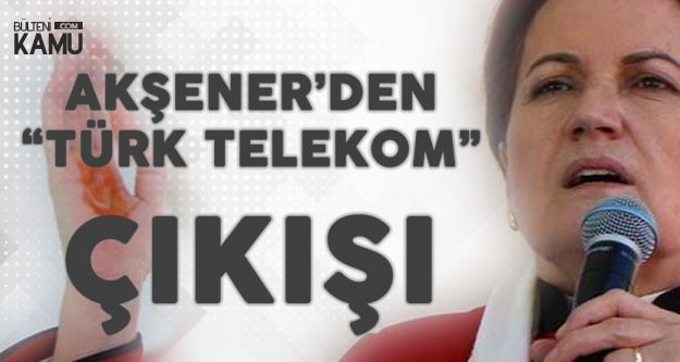 İYİ Parti Lideri Akşener'den "Türk Telekom" Tepkisi
