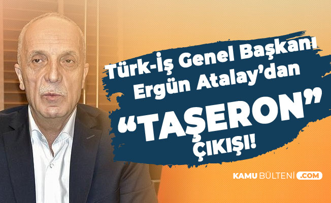 Türk İş Genel Başkanı Atalay'dan Flaş Taşeron Kadro, İlave Tediye ve Zam Açıklamaları