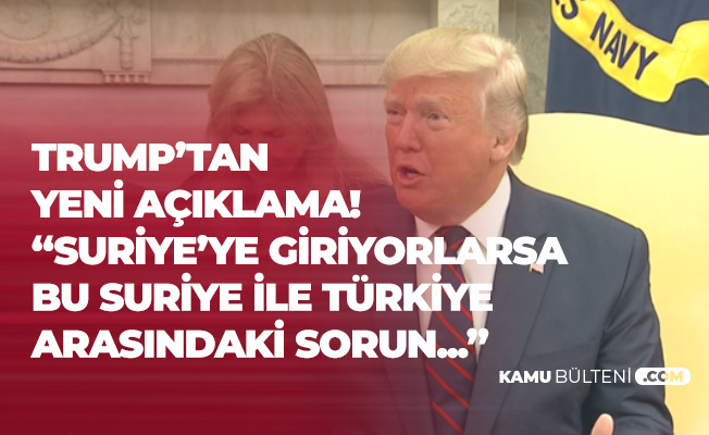 Trump'tan Türkiye Açıklaması: Suriye'ye Giriyorlarsa, Bu Türkiye ile Suriye'nin Sorunudur