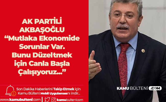 AK Partili Akbaşoğlu: Mutlaka Ekonomide Sorunlar Var, Bu Sorunları Aşmak için Canla Başla Uğraş Veriyoruz
