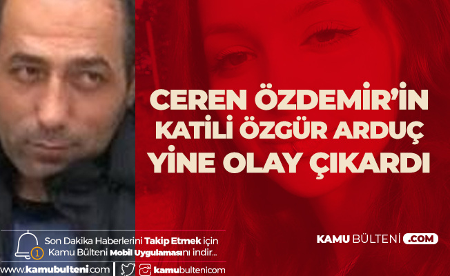 Ceren Özdemir'in Katili Özgür Arduç Olay Çıkardı! Van'a Nakledildi