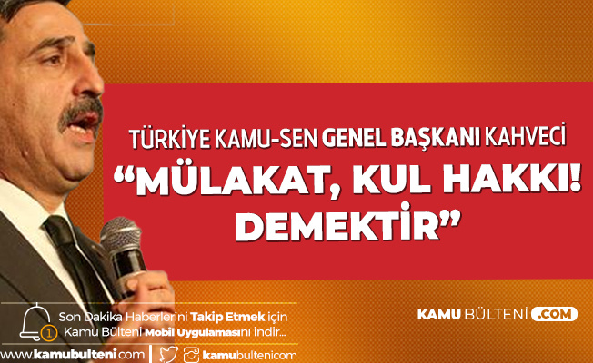 Türkiye Kamu-Sen Genel Başkanı Kahveci: Mülakat Kul Hakkı Demektir