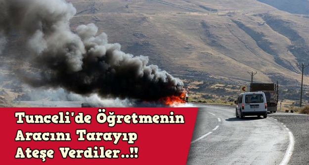 Tunceli'de öğretmenin aracını tarayıp ateşe verdiler