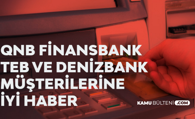 Denizbank, TEB ve QNB Finansbank Müşterilerine İyi Haber