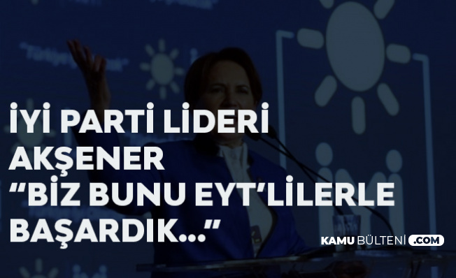 İYİ Parti Lideri Akşener: "Biz bunu EYT'liler ile Başardık"