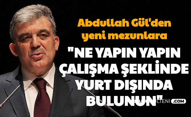 Abdullah Gül'den Yeni Mezun Gençlere: "Ne yapın yapın, çalışma şeklinde yurt dışında bulunmaya çalışın"