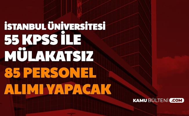 İstanbul Üniversitesi 55 KPSS ile Mülakatsız 85 Personel Alımı Yapacak