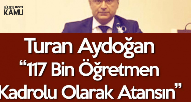 Turan Aydoğan : 117 Bin Öğretmen Kadrolu Olarak Atansın