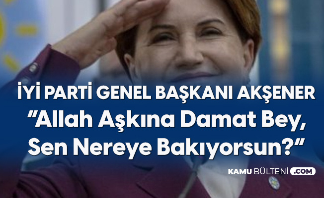 İYİ Parti Genel Başkanı Meral Akşener: Allah Aşkına Damat Bey, Sen Nereye Bakıyorsun?