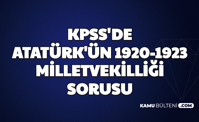 Mustafa Kemal Atatürk, 1920 ve 1923'te Hangi İllerden Milletvekili Seçildi? KPSS Sorusu