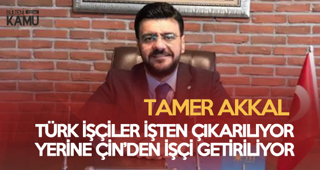Tamer Akkal: Türk İşçiler İşten Çıkartılıp, Yerlerine Çin'li İşçi Getiriliyor
