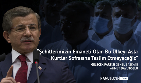 Gelecek Partisi Genel Başkanı Ahmet Davutoğlu: Şehitlerimizin Emaneti Olan Bu Ülkeyi Asla Kurtlar Sofrasına Teslim Etmeyeceğiz