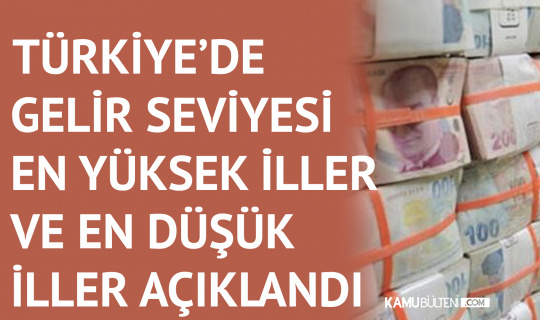 Türkiye’de Gelir Seviyesi En Yüksek Olan İller ve En Düşük Olan İller Açıklandı