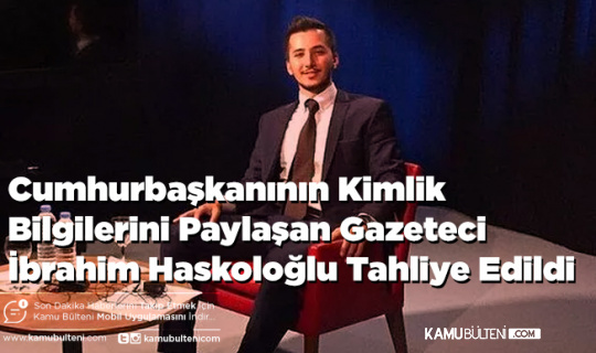 Cumhurbaşkanının Kimlik Bilgilerini Paylaşan Gazeteci İbrahim Haskoloğlu Tahliye Edildi