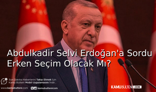 Abdulkadir Selvi Erdoğan’a Sordu Erken Seçim Olacak Mı?