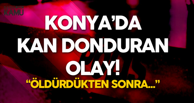 Konya'da Kan Donduran Olay! İtiraf Etti 'Öldürdükten Sonra...'