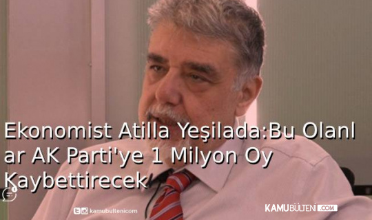 Ekonomist Atilla Yeşilada: Bu Olanlar AK Parti 1 Milyon Oy Kaybettirecek