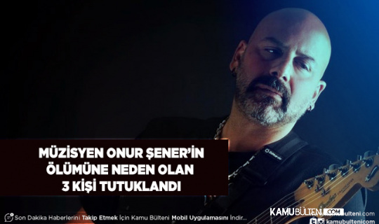 Müzisyen Onur Şener’in Ölümü Neden Olan 3 Kişi Tutuklandı