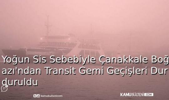 Yoğun Sis Sebebiyle Çanakkale Boğazı’ndan Transit Gemi Geçişleri Durduruldu