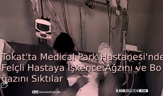 Tokat’ta Medical Park Hastanesi’nde Felçli Hastaya İşkence: Ağzını ve Boğazını Sıktılar