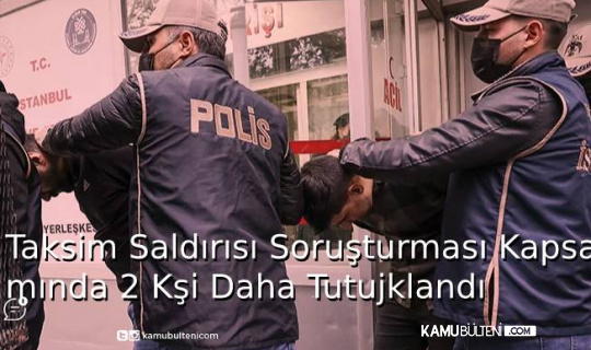 Taksim Saldırısı Soruşturması Kapsamında 2 Kişi Daha Tutuklandı