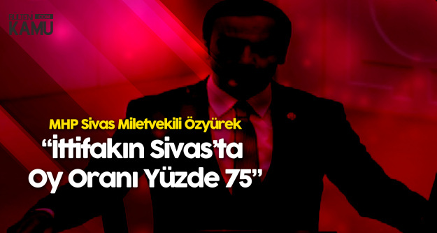 MHP Sivas Milletvekili Ahmet Özyürek: Cumhur İttifakının Oy Oranı Yüzde 75