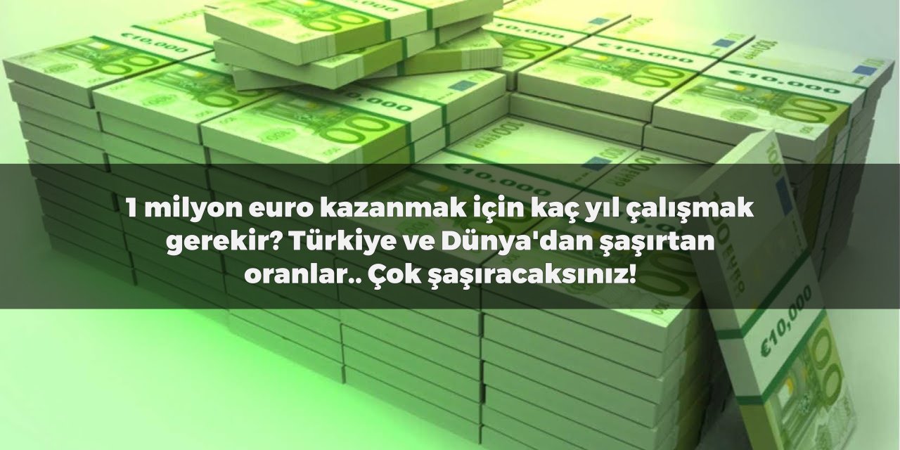 1 milyon euro kazanmak için kaç yıl çalışmak gerekir? Türkiye ve Dünya'dan şaşırtan oranlar.. Çok şaşıracaksınız!