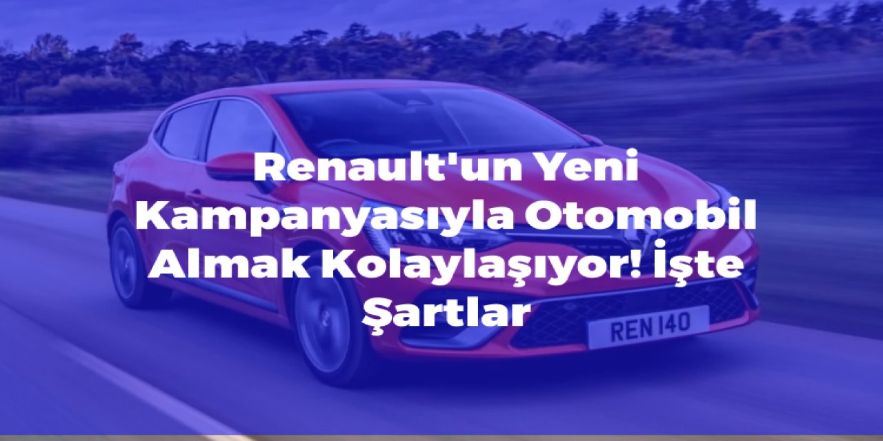 Renault'un Yeni Kampanyasıyla Otomobil Almak Kolaylaşıyor! İşte Şartlar