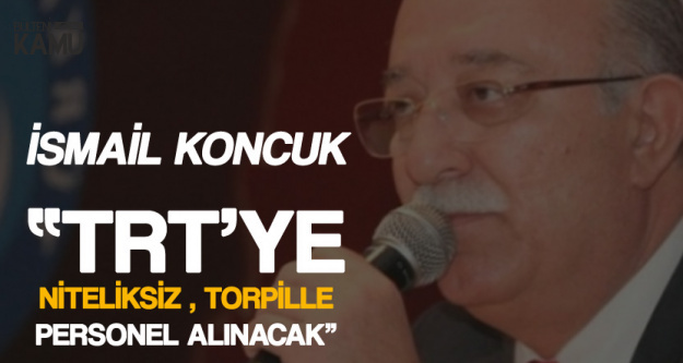 İsmail Koncuk: TRT'ye Torpille Niteliksiz Kişiler Alınacak