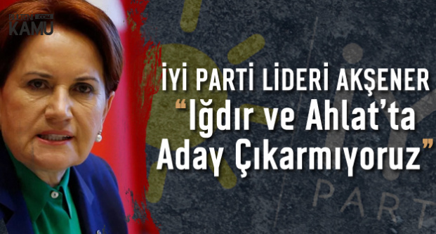 Akşener Açıkladı: İYİ Parti Iğdır ve Ahlat'ta MHP Adayını Destekleyecek