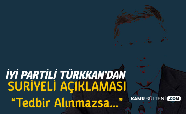 İYİ Partili Türkkan'dan Suriyeli Açıklaması: Tedbir Alınmazsa...
