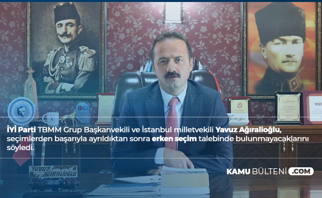 İYİ Parti Grup Başkanvekili Yavuz Ağıralioğlu: Biz, Asla Erken Seçim Diyen Taraf Olmayacağız