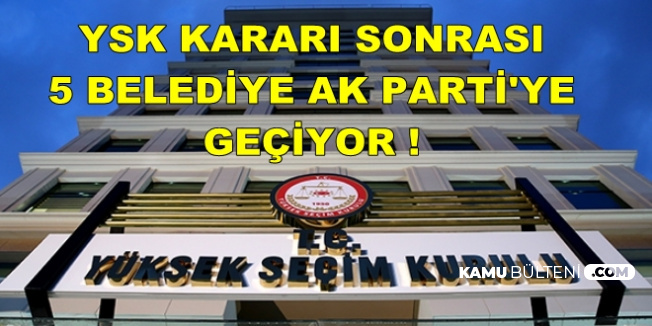 YSK'nın KHK Kararı Sonrası 5 Belediye AK Parti'ye Geçiyor